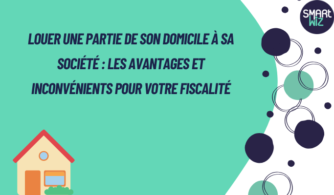 Louer une partie de son domicile à sa société :  Les avantages et inconvénients pour votre fiscalité